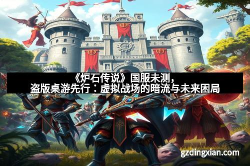 《炉石传说》国服未测，盗版桌游先行：虚拟战场的暗流与未来困局