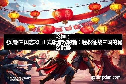 彩神：《幻想三国志3》正式版游戏秘籍：轻松征战三国的秘密武器