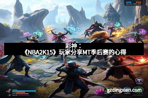 彩神：《NBA2K15》玩家分享MT季后赛的心得